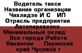 Водитель такси › Название организации ­ Чихладзе И.С., ИП › Отрасль предприятия ­ Автоперевозки › Минимальный оклад ­ 1 - Все города Работа » Вакансии   . Пермский край,Чусовой г.